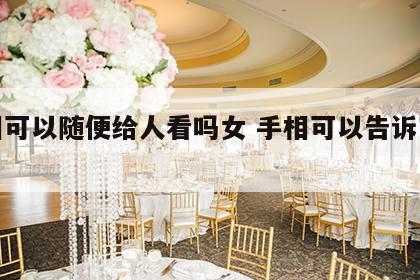 手相可以随便给人看吗女 手相可以告诉家人吗