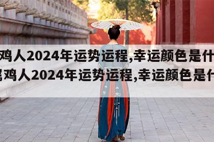 属鸡人2024年运势运程,幸运颜色是什么 属鸡人2024年运势运程,幸运颜色是什么