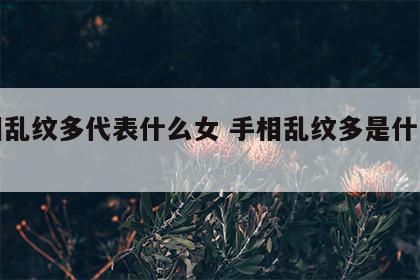 手相乱纹多代表什么女 手相乱纹多是什么意思