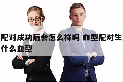 血型配对成功后会怎么样吗 血型配对生的孩子是什么血型