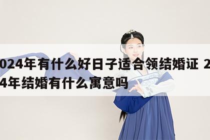 2024年有什么好日子适合领结婚证 2024年结婚有什么寓意吗