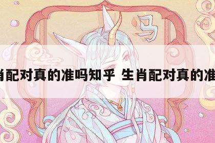 生肖配对真的准吗知乎 生肖配对真的准吗?
