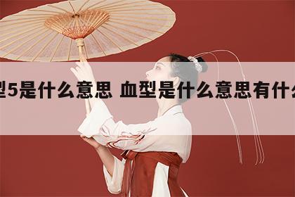 血型5是什么意思 血型是什么意思有什么区别