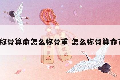 称骨算命怎么称骨重 怎么称骨算命?