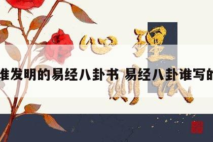 谁发明的易经八卦书 易经八卦谁写的