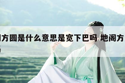 地阁方圆是什么意思是宽下巴吗 地阁方圆有福吗