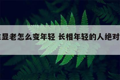 男生显老怎么变年轻 长相年轻的人绝对不简单