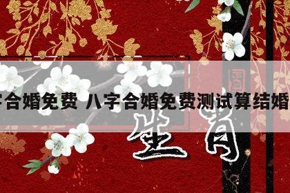 八字合婚免费 八字合婚免费测试算结婚日子