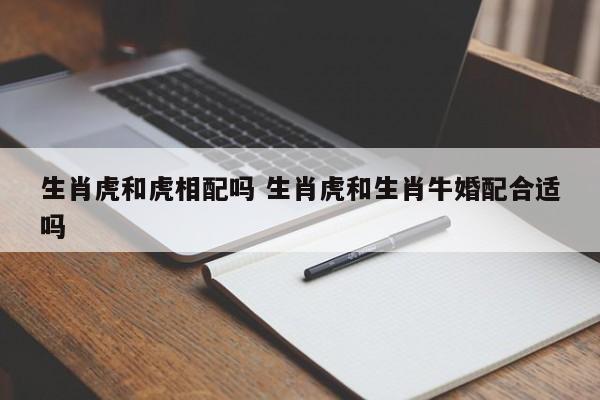 生肖虎和虎相配吗 生肖虎和生肖牛婚配合适吗