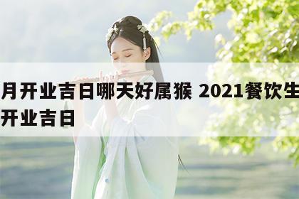 本月开业吉日哪天好属猴 2021餐饮生肖猴开业吉日