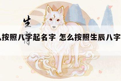 怎么按照八字起名字 怎么按照生辰八字起名字