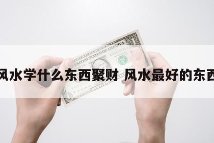 风水学什么东西聚财 风水最好的东西