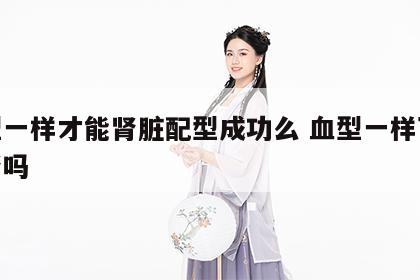 血型一样才能肾脏配型成功么 血型一样可以捐肾吗