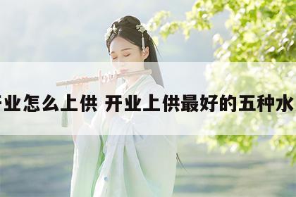 开业怎么上供 开业上供最好的五种水果