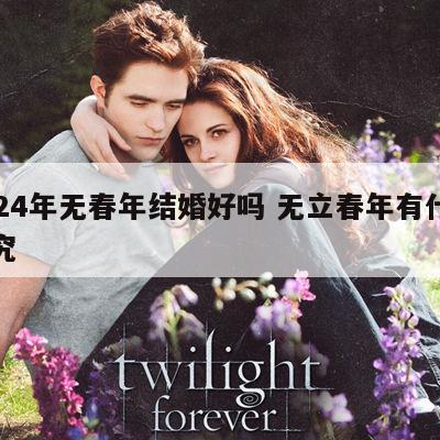 2024年无春年结婚好吗 无立春年有什么讲究
