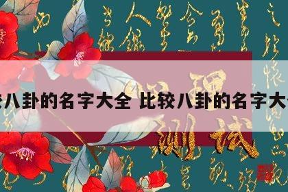 比较八卦的名字大全 比较八卦的名字大全女