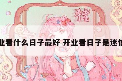 开业看什么日子最好 开业看日子是迷信吗