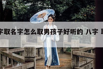 八字取名字怎么取男孩子好听的 八字 取名字