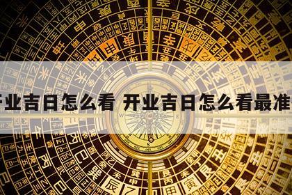 开业吉日怎么看 开业吉日怎么看最准确