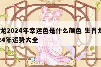 属龙2024年幸运色是什么颜色 生肖龙2024年运势大全
