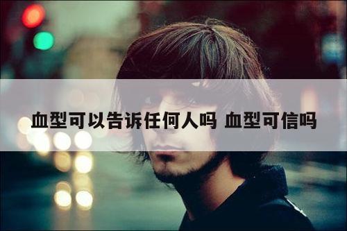 血型可以告诉任何人吗 血型可信吗