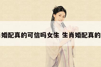 生肖婚配真的可信吗女生 生肖婚配真的准吗
