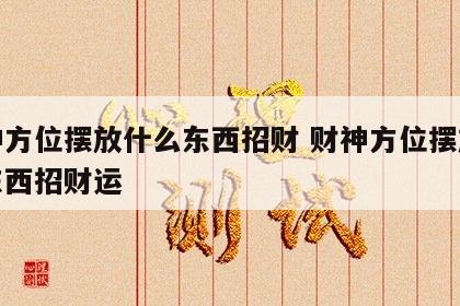 财神方位摆放什么东西招财 财神方位摆放什么东西招财运