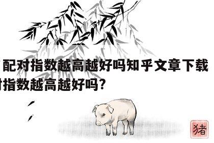 姓名配对指数越高越好吗知乎文章下载 姓名配对指数越高越好吗?