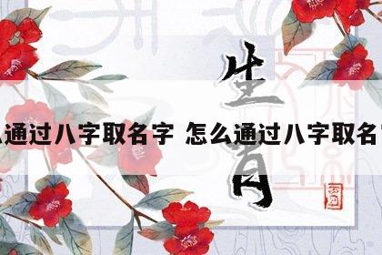 怎么通过八字取名字 怎么通过八字取名字呢