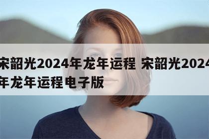 宋韶光2024年龙年运程 宋韶光2024年龙年运程电子版