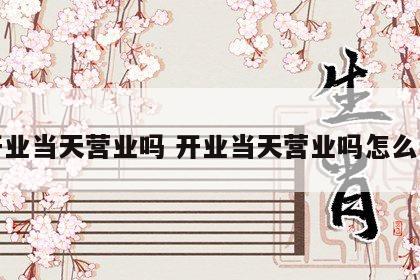 开业当天营业吗 开业当天营业吗怎么说
