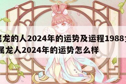 属龙的人2024年的运势及运程1988女 属龙人2024年的运势怎么样