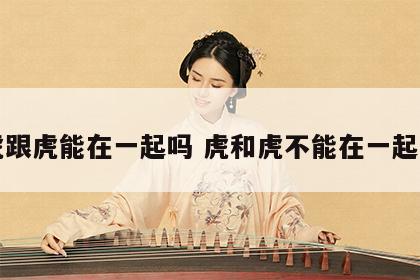 虎跟虎能在一起吗 虎和虎不能在一起吗