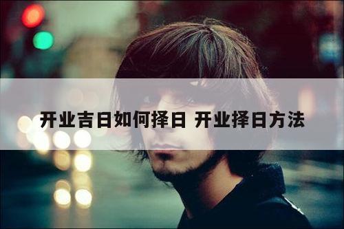 开业吉日如何择日 开业择日方法