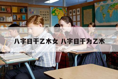 八字日干乙木女 八字日干为乙木