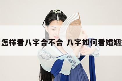 婚姻怎样看八字合不合 八字如何看婚姻好坏