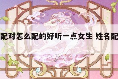 姓名配对怎么配的好听一点女生 姓名配对方法