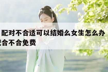 姓名配对不合适可以结婚么女生怎么办 姓名婚配合不合免费