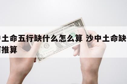 沙中土命五行缺什么怎么算 沙中土命缺什么如何推算