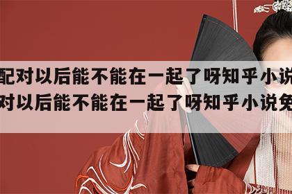 姓名配对以后能不能在一起了呀知乎小说 姓名配对以后能不能在一起了呀知乎小说免费阅读