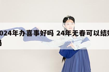 2024年办喜事好吗 24年无春可以结婚吗