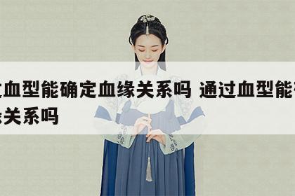 通过血型能确定血缘关系吗 通过血型能确定血缘关系吗