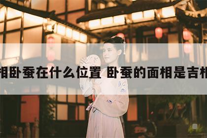 面相卧蚕在什么位置 卧蚕的面相是吉相吗