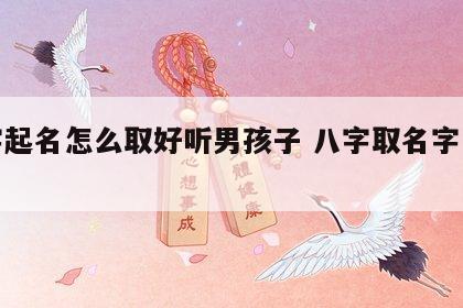 八字起名怎么取好听男孩子 八字取名字怎么取