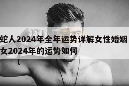 属蛇人2024年全年运势详解女性婚姻 属蛇女2024年的运势如何