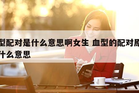 血型配对是什么意思啊女生 血型的配对原则是什么意思