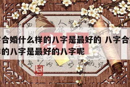 八字合婚什么样的八字是最好的 八字合婚什么样的八字是最好的八字呢