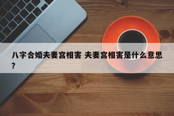 八字合婚夫妻宫相害 夫妻宫相害是什么意思?