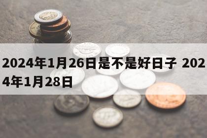 2024年1月26日是不是好日子 2024年1月28日