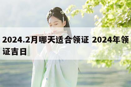 2024.2月哪天适合领证 2024年领证吉日